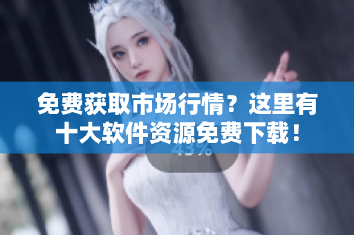 免费获取市场行情？这里有十大软件资源免费下载！