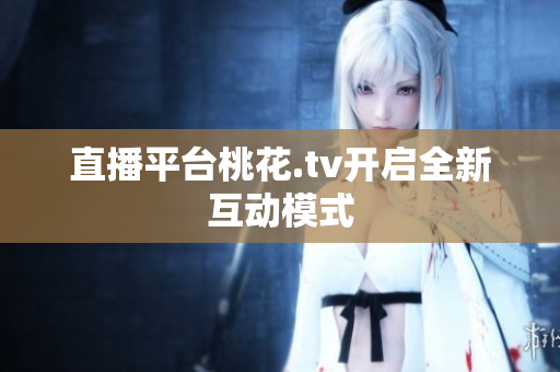 直播平台桃花.tv开启全新互动模式