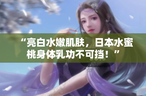 “亮白水嫩肌肤，日本水蜜桃身体乳功不可挡！”