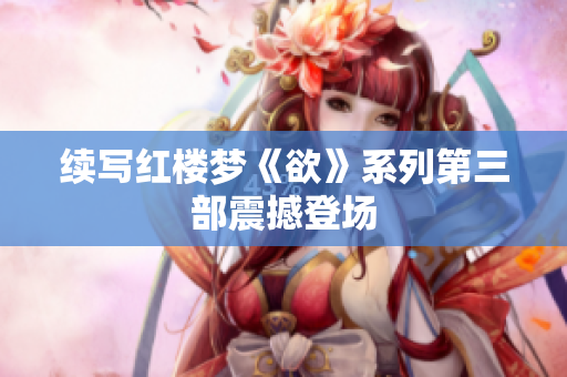 续写红楼梦《欲》系列第三部震撼登场