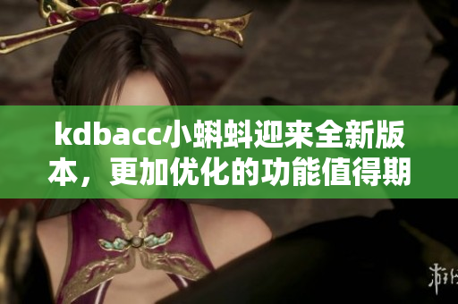 kdbacc小蝌蚪迎来全新版本，更加优化的功能值得期待！