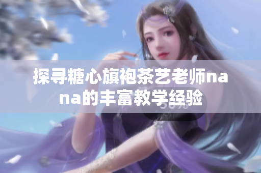 探寻糖心旗袍茶艺老师nana的丰富教学经验