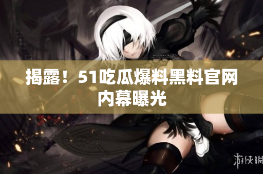 揭露！51吃瓜爆料黑料官网内幕曝光
