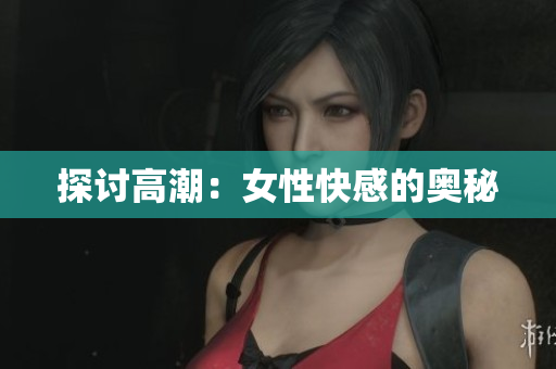 探讨高潮：女性快感的奥秘