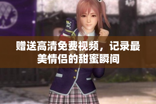 赠送高清免费视频，记录最美情侣的甜蜜瞬间