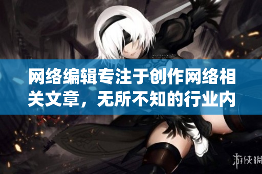 网络编辑专注于创作网络相关文章，无所不知的行业内幕揭秘)
