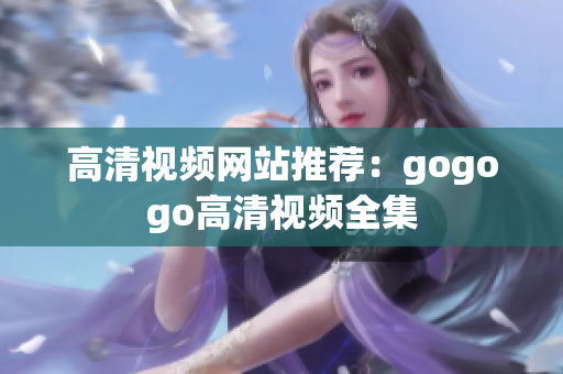 高清视频网站推荐：gogogo高清视频全集