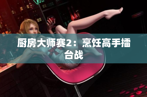 厨房大师赛2：烹饪高手擂台战