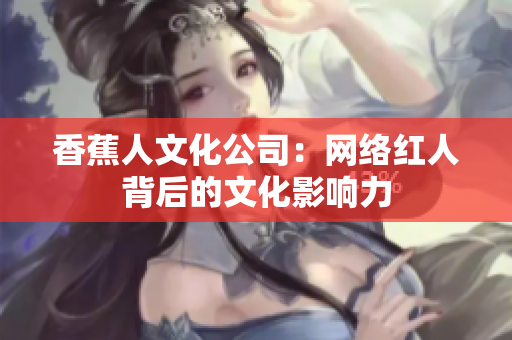 香蕉人文化公司：网络红人背后的文化影响力