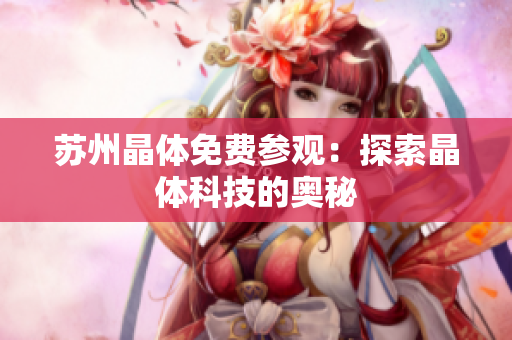 苏州晶体免费参观：探索晶体科技的奥秘