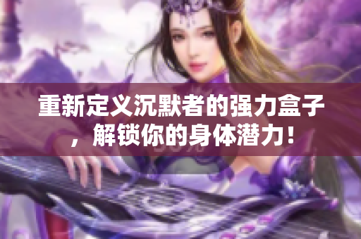 重新定义沉默者的强力盒子，解锁你的身体潜力！