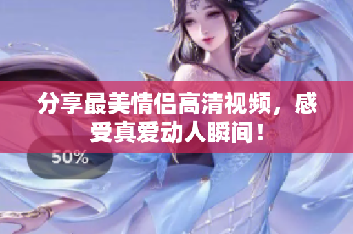 分享最美情侣高清视频，感受真爱动人瞬间！