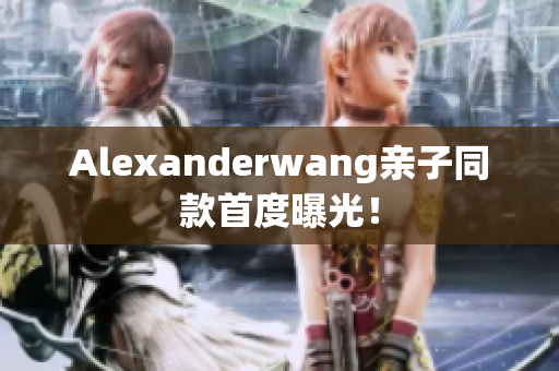 Alexanderwang亲子同款首度曝光！
