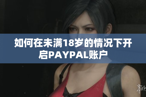 如何在未满18岁的情况下开启PAYPAL账户