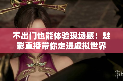 不出门也能体验现场感！魅影直播带你走进虚拟世界