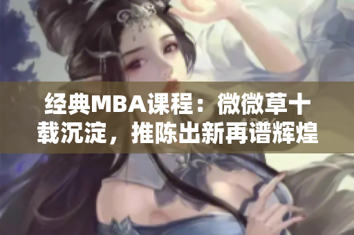 经典MBA课程：微微草十载沉淀，推陈出新再谱辉煌
