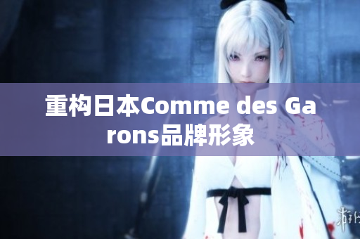 重构日本Comme des Garons品牌形象