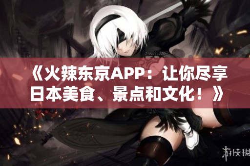 《火辣东京APP：让你尽享日本美食、景点和文化！》