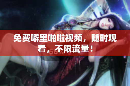 免费噼里啪啦视频，随时观看，不限流量！