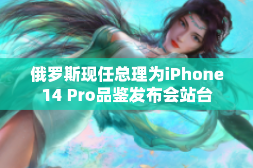 俄罗斯现任总理为iPhone14 Pro品鉴发布会站台