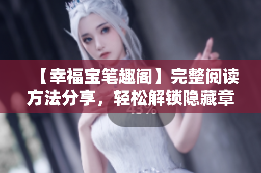 【幸福宝笔趣阁】完整阅读方法分享，轻松解锁隐藏章节！