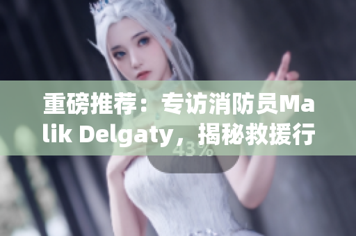 重磅推荐：专访消防员Malik Delgaty，揭秘救援行动中的故事与感悟