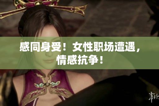 感同身受！女性职场遭遇，情感抗争！