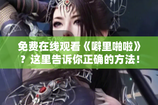免费在线观看《噼里啪啦》？这里告诉你正确的方法！