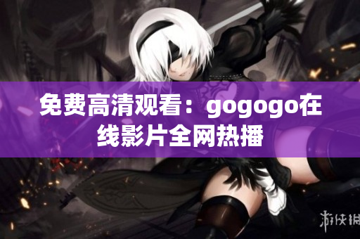 免费高清观看：gogogo在线影片全网热播