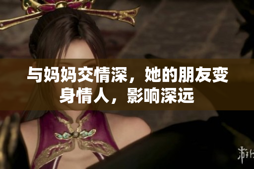 与妈妈交情深，她的朋友变身情人，影响深远