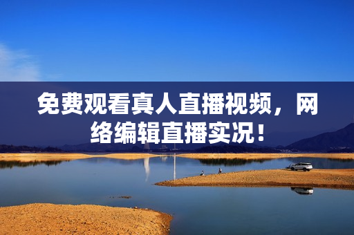 免费观看真人直播视频，网络编辑直播实况！