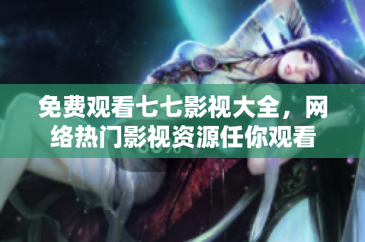免费观看七七影视大全，网络热门影视资源任你观看