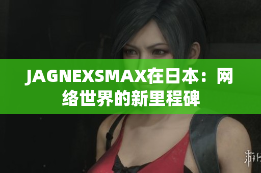 JAGNEXSMAX在日本：网络世界的新里程碑