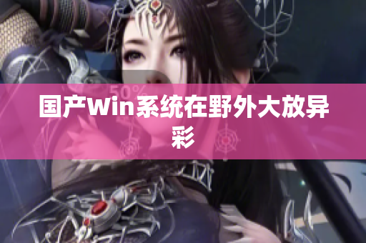 国产Win系统在野外大放异彩