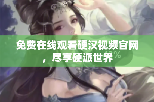 免费在线观看硬汉视频官网，尽享硬派世界