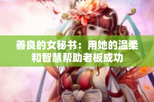 善良的女秘书：用她的温柔和智慧帮助老板成功