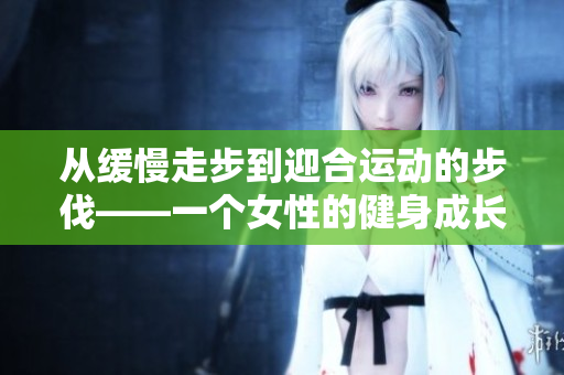 从缓慢走步到迎合运动的步伐——一个女性的健身成长故事