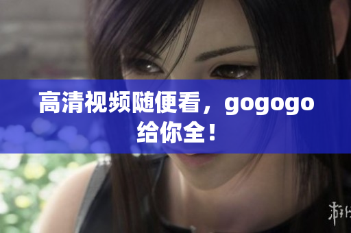 高清视频随便看，gogogo给你全！