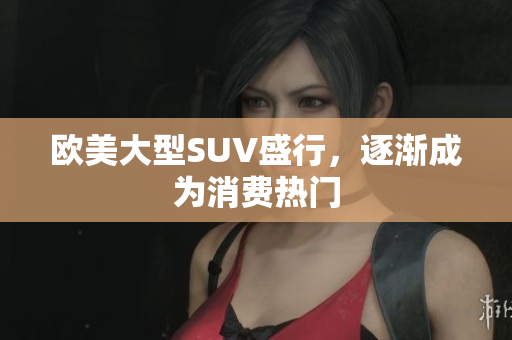 欧美大型SUV盛行，逐渐成为消费热门