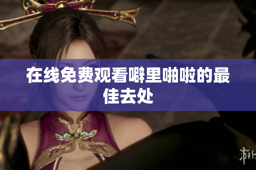在线免费观看噼里啪啦的最佳去处