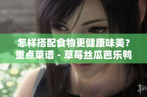 怎样搭配食物更健康味美？重点菜谱 - 草莓丝瓜芭乐鸭脖奶茶