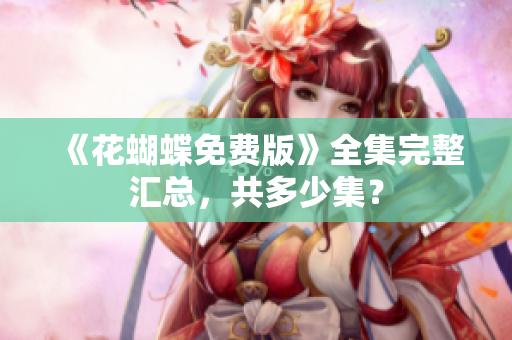 《花蝴蝶免费版》全集完整汇总，共多少集？