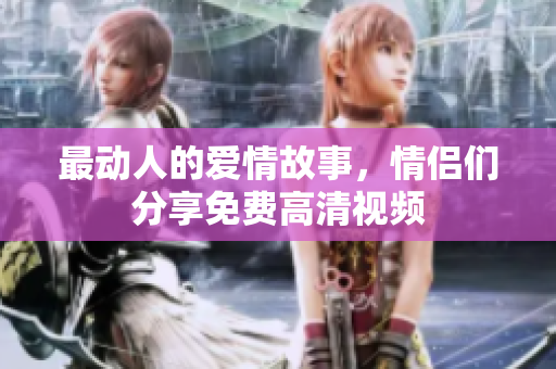 最动人的爱情故事，情侣们分享免费高清视频