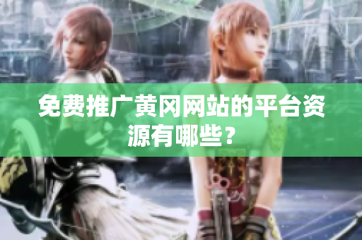 免费推广黄冈网站的平台资源有哪些？