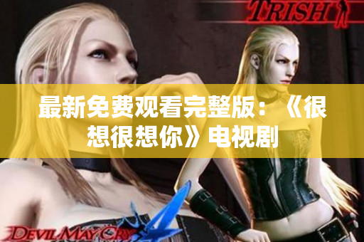 最新免费观看完整版：《很想很想你》电视剧