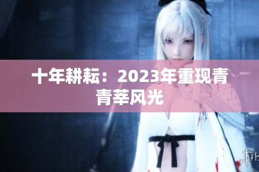 十年耕耘：2023年重现青青莘风光