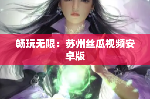 畅玩无限：苏州丝瓜视频安卓版