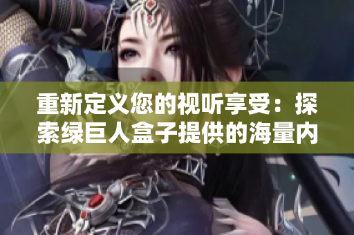 重新定义您的视听享受：探索绿巨人盒子提供的海量内容