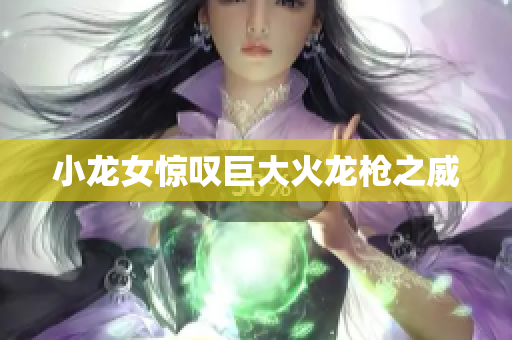 小龙女惊叹巨大火龙枪之威