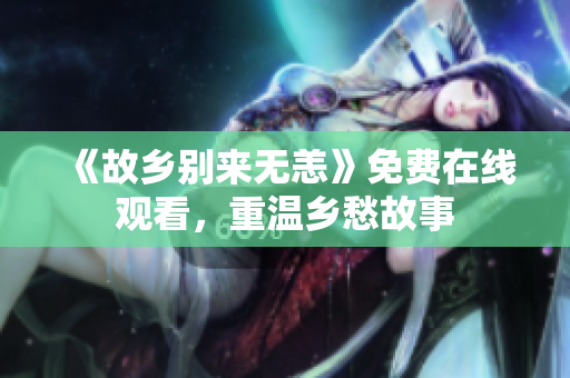 《故乡别来无恙》免费在线观看，重温乡愁故事